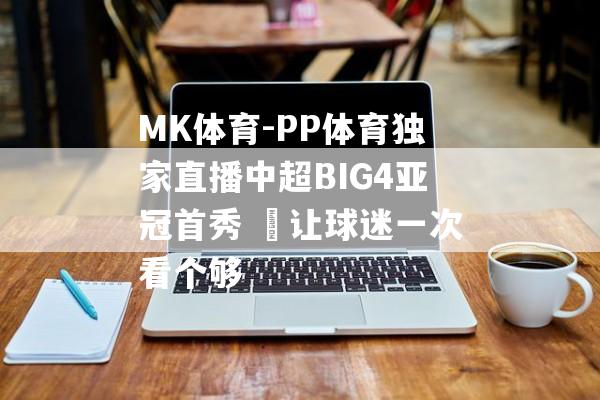 MK体育-PP体育独家直播中超BIG4亚冠首秀  让球迷一次看个够
